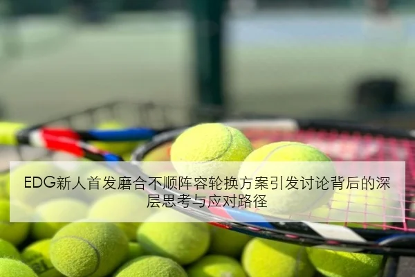 EDG新人首发磨合不顺阵容轮换方案引发讨论背后的深层思考与应对路径