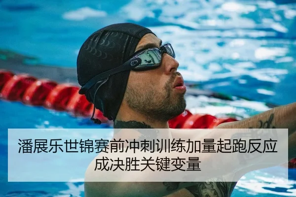 潘展乐世锦赛前冲刺训练加量起跑反应成决胜关键变量